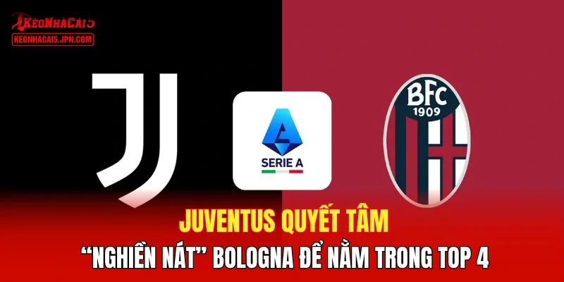 Juventus quyết tâm “nghiền nát” Bologna để nằm trong Top 4