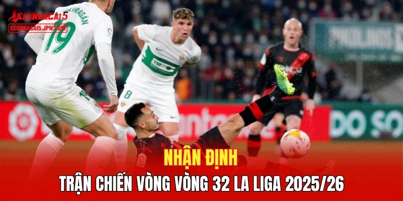 Nhận định trận chiến vòng vòng 32 La Liga 2025/26