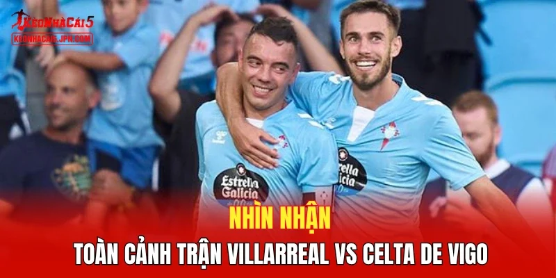 Nhìn nhận toàn cảnh trận Villarreal vs Celta de Vigo
