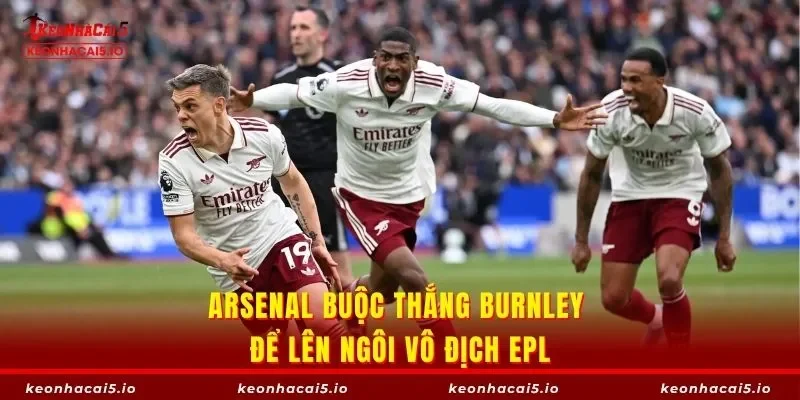 Arsenal buộc thắng Burnley để lên ngôi vô địch EPL