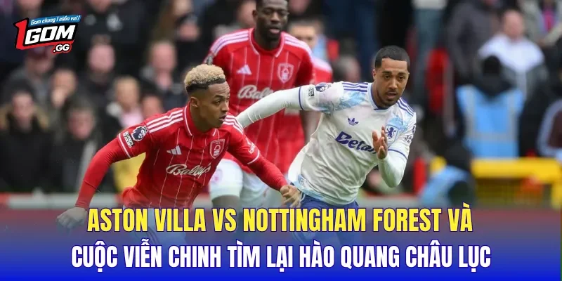Aston Villa Vs Nottingham Forest và cuộc viễn chinh tìm lại hào quang châu lục