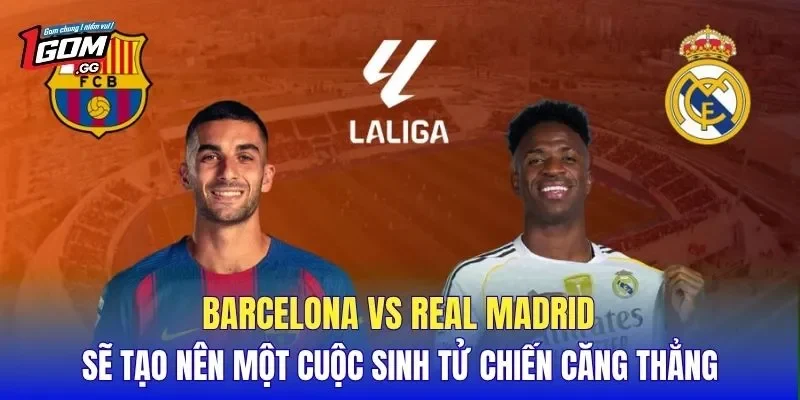 Barcelona vs Real Madrid sẽ tạo nên một cuộc sinh tử chiến căng thẳng