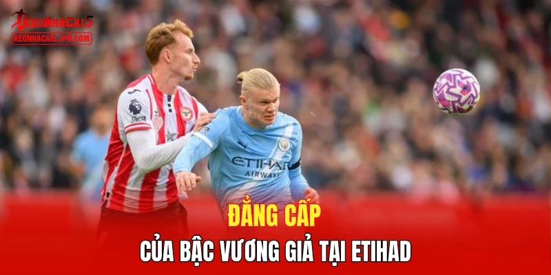 Đẳng cấp của bậc vương giả tại Etihad
