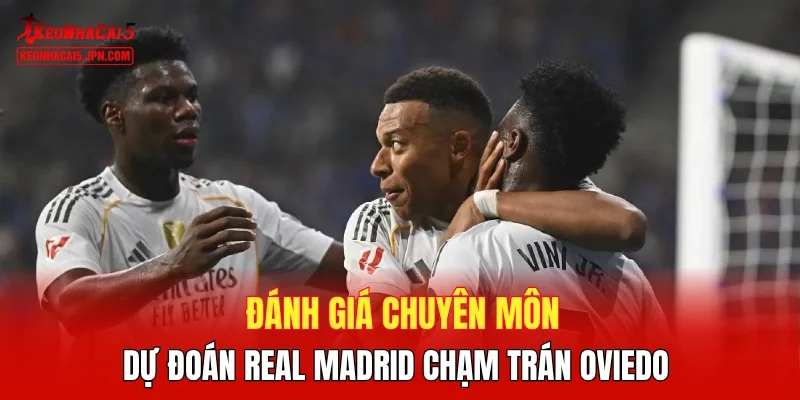 Đánh giá chuyên môn, dự đoán Real Madrid chạm trán Oviedo