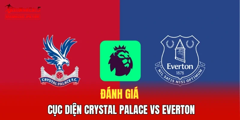 Đánh giá cục diện Crystal Palace vs Everton