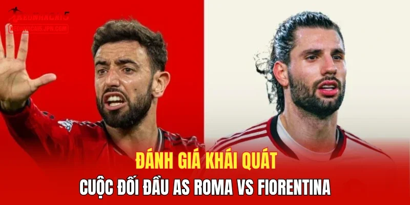Đánh giá khái quát cuộc đối đầu AS Roma vs Fiorentina
