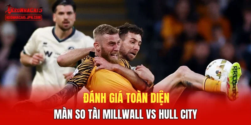 Đánh giá toàn diện màn so tài Millwall vs Hull City