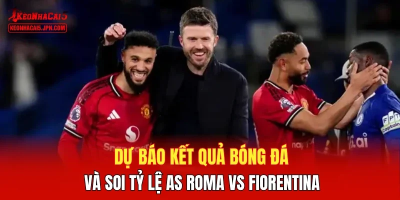 Dự báo kết quả bóng đá và soi tỷ lệ AS Roma vs Fiorentina