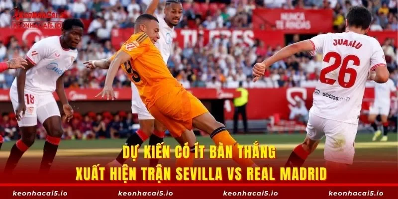 Dự kiến có ít bàn thắng xuất hiện trận Sevilla vs Real Madrid