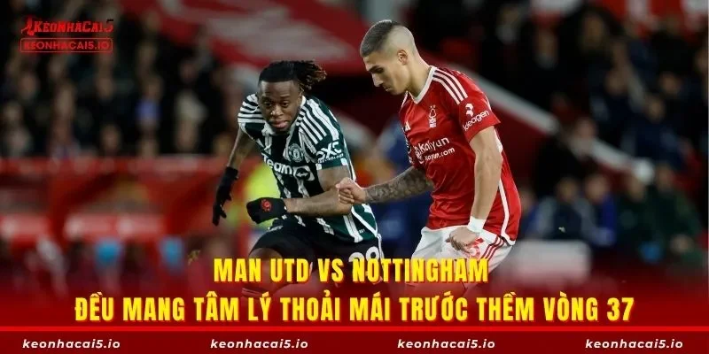 Man Utd vs Nottingham đều mang tâm lý thoải mái trước thềm vòng 37