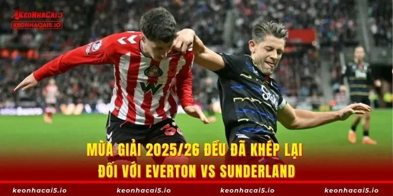Mùa giải 2025/26 đều đã khép lại đối với Everton vs Sunderland