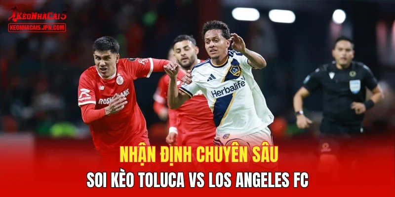 Nhận định chuyên sâu, soi kèo Toluca vs Los Angeles FC