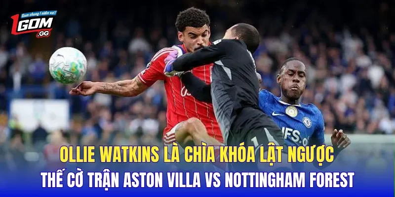 Ollie Watkins là chìa khóa lật ngược thế cờ trận Aston Villa Vs Nottingham Forest