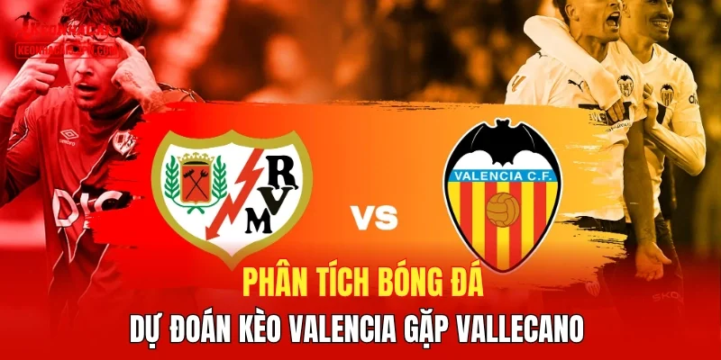 Phân tích bóng đá, dự đoán kèo Valencia gặp Vallecano