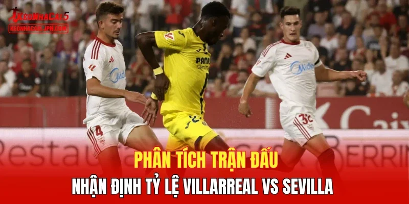 Phân tích trận đấu, nhận định tỷ lệ Villarreal vs Sevilla