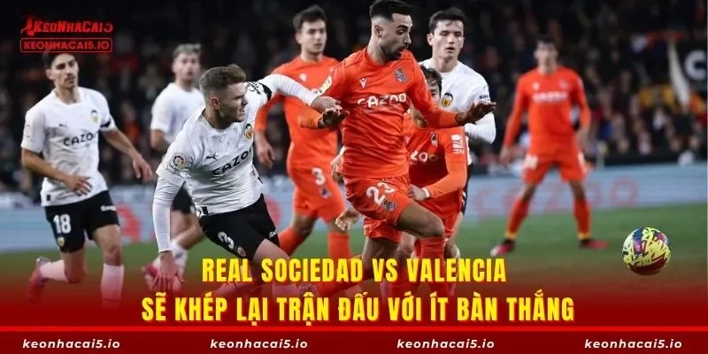 Real Sociedad vs Valencia sẽ khép lại trận đấu với ít bàn thắng
