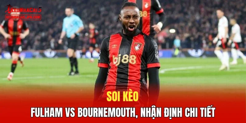 Soi kèo Fulham vs Bournemouth, nhận định chi tiết