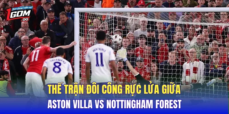 Thế trận đôi công rực lửa giữa Aston Villa Vs Nottingham Forest