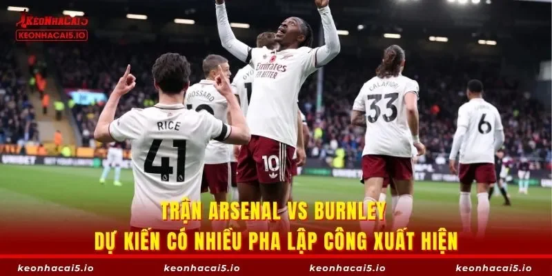 Trận Arsenal vs Burnley dự kiến có nhiều pha lập công xuất hiện