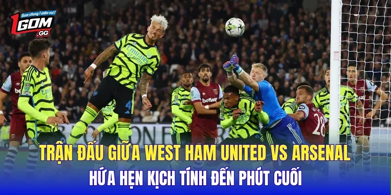 Trận đấu giữa West Ham United Vs Arsenal hứa hẹn kịch tính đến phút cuối