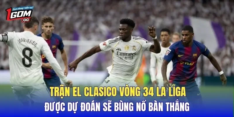 Trận El Clasico vòng 34 La Liga được dự đoán sẽ bùng nổ bàn thắng
