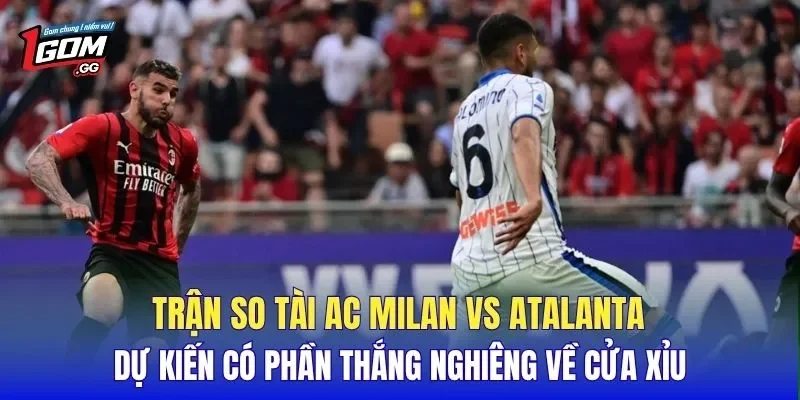 Trận so tài AC Milan vs Atalanta dự kiến có phần thắng nghiêng về cửa xỉu