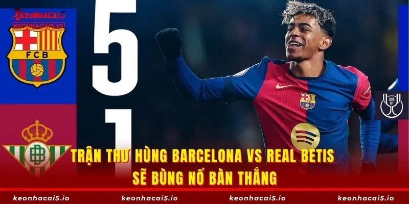 Trận thư hùng Barcelona vs Real Betis sẽ bùng nổ bàn thắng