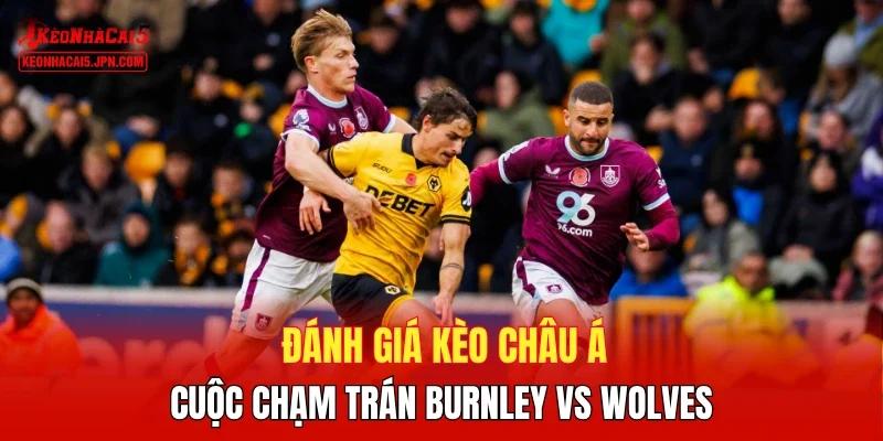 Đánh giá kèo châu Á cuộc chạm trán Burnley vs Wolves