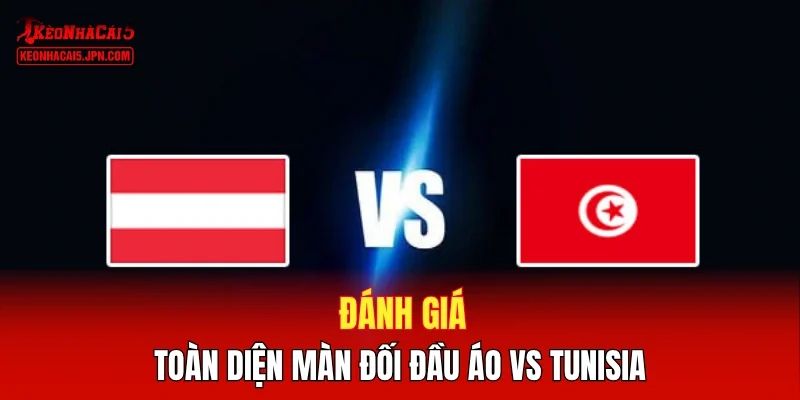 Đánh giá toàn diện màn đối đầu Áo vs Tunisia