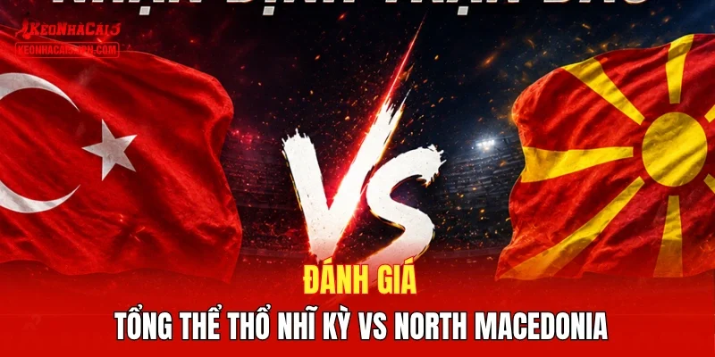 Đánh giá tổng thể Thổ Nhĩ Kỳ vs North Macedonia
