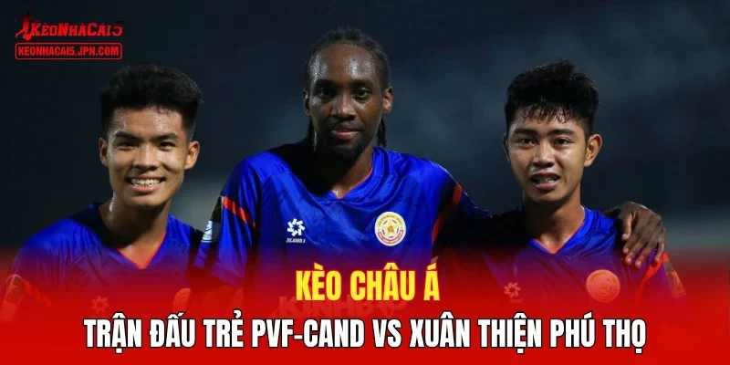 Kèo châu á trận đấu Trẻ PVF-CAND vs Xuân Thiện Phú Thọ