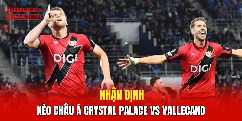 Nhận định kèo châu Á Crystal Palace vs Vallecano