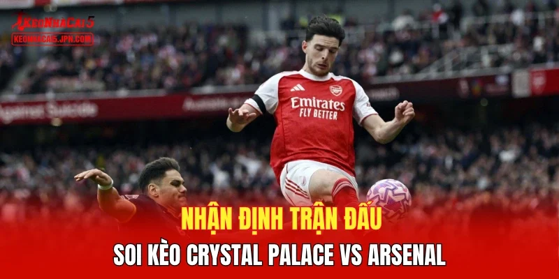 Nhận định trận đấu, soi kèo Crystal Palace vs Arsenal