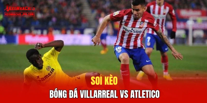 Soi kèo bóng đá Villarreal vs Atletico