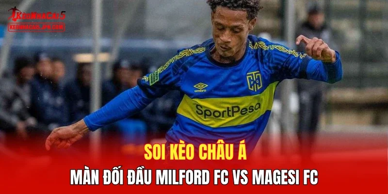 Soi kèo châu Á màn đối đầu Milford FC vs Magesi FC