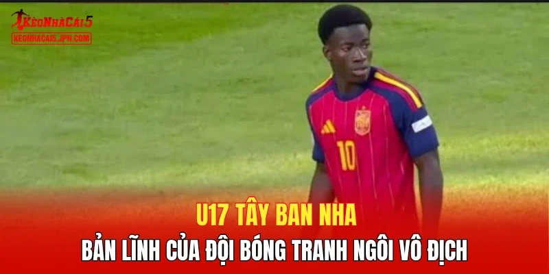 U17 Tây Ban Nha - Bản lĩnh của đội bóng tranh ngôi vô địch 