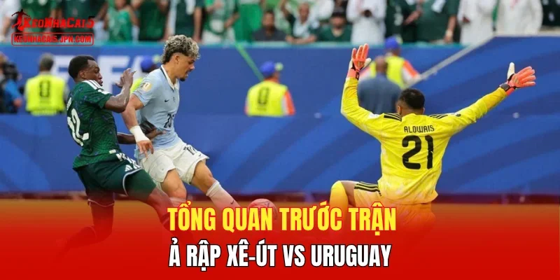 Tổng quan trước trận Ả Rập Xê-út vs Uruguay