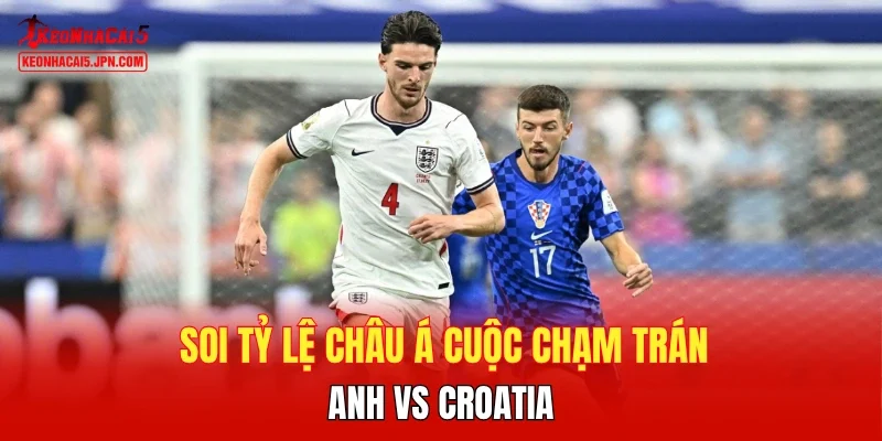 Soi tỷ lệ châu Á cuộc chạm trán Anh vs Croatia