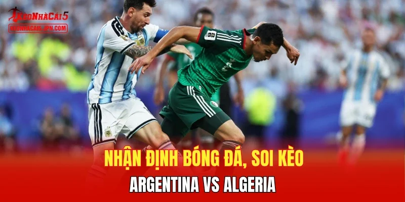 Nhận định bóng đá, soi kèo Argentina vs Algeria