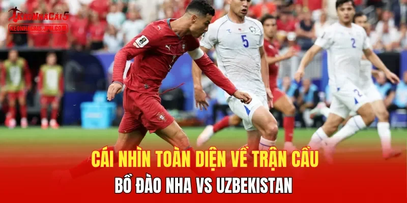 Cái nhìn toàn diện về trận cầu Bồ Đào Nha vs Uzbekistan