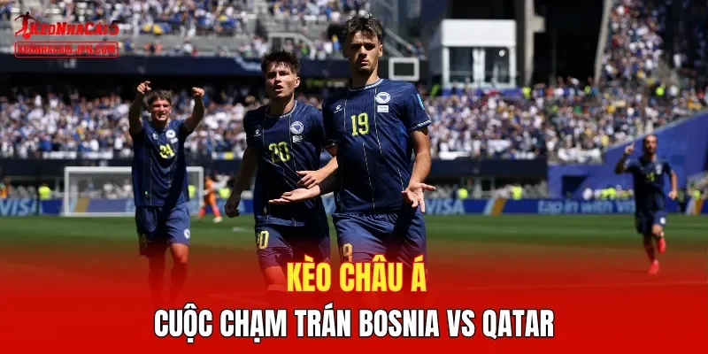 Kèo châu Á cuộc chạm trán Bosnia vs Qatar