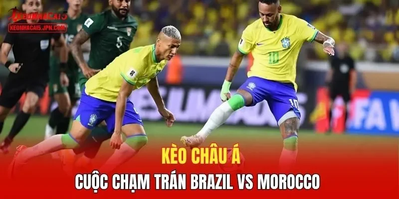 Kèo châu Á cuộc chạm trán Brazil vs Morocco 
