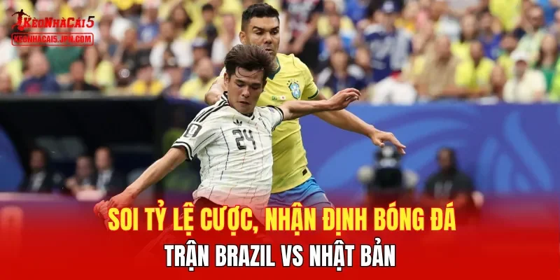 Soi tỷ lệ cược, nhận định bóng đá trận Brazil vs Nhật Bản