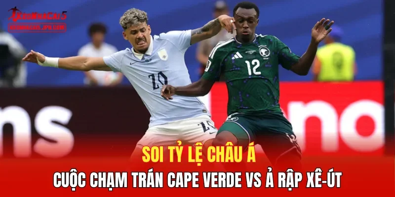 Soi tỷ lệ châu Á cuộc chạm trán Cape Verde vs Ả Rập Xê-út
