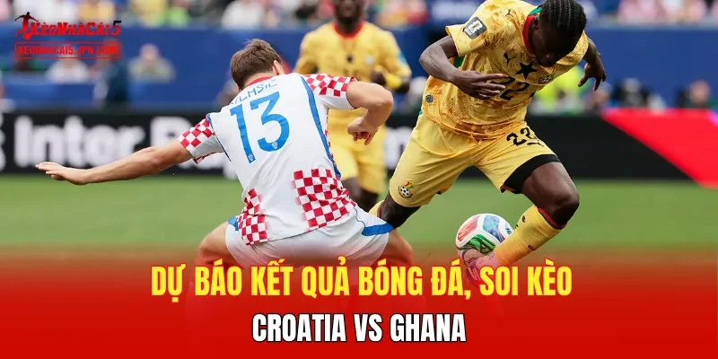 Dự báo kết quả bóng đá, soi kèo Croatia vs Ghana
