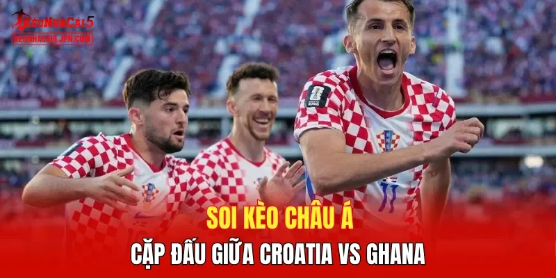 Soi kèo Châu Á cặp đấu giữa Croatia vs Ghana
