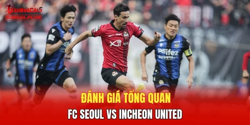 Đánh giá tổng quan FC Seoul vs Incheon United