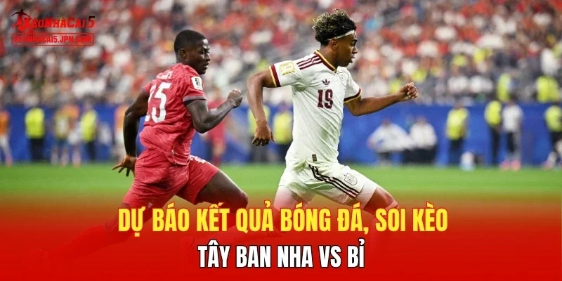 Dự báo kết quả bóng đá, soi kèo Tây Ban Nha vs Bỉ