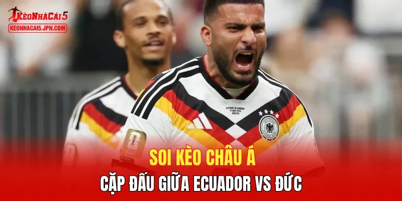Soi kèo Châu Á cặp đấu giữa Ecuador vs Đức