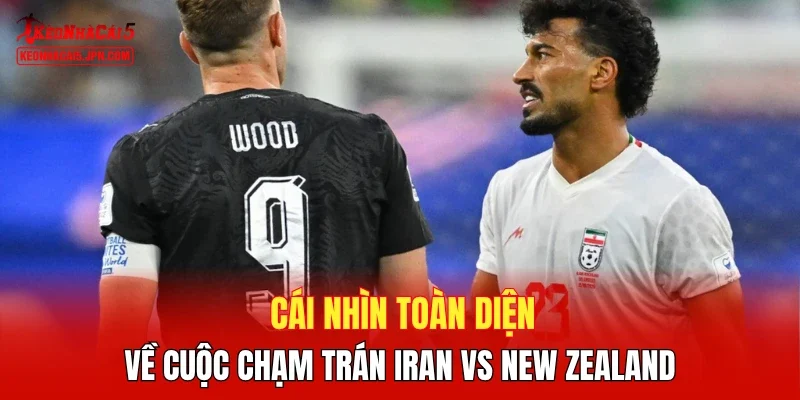 Cái nhìn toàn diện về cuộc chạm trán Iran vs New Zealand